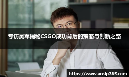 专访吴军揭秘CSGO成功背后的策略与创新之路